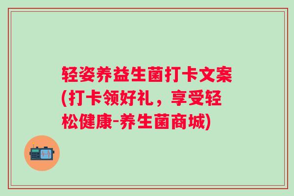 轻姿养益生菌打卡文案(打卡领好礼，享受轻松健康-养生菌商城)