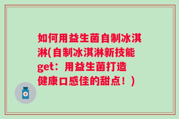 如何用益生菌自制冰淇淋(自制冰淇淋新技能get：用益生菌打造健康口感佳的甜点！)