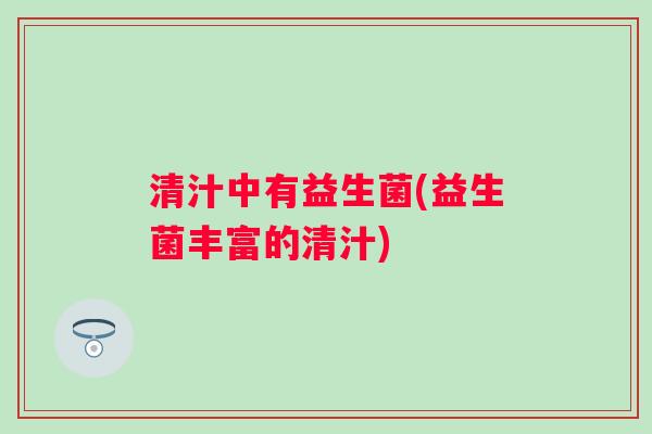 清汁中有益生菌(益生菌丰富的清汁)