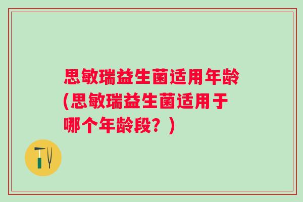 思敏瑞益生菌适用年龄(思敏瑞益生菌适用于哪个年龄段？)