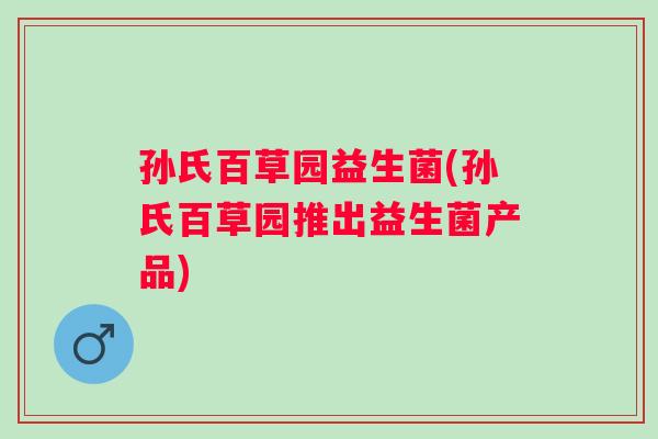 孙氏百草园益生菌(孙氏百草园推出益生菌产品)