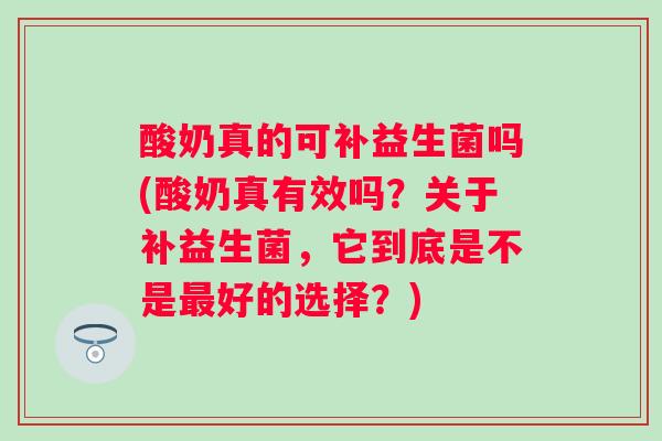酸奶真的可补益生菌吗(酸奶真有效吗？关于补益生菌，它到底是不是最好的选择？)