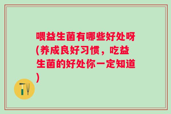 喂益生菌有哪些好处呀(养成良好习惯，吃益生菌的好处你一定知道)