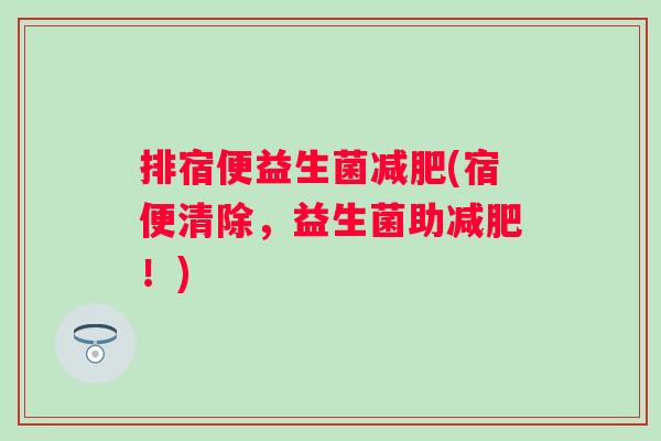 排宿便益生菌减肥(宿便清除，益生菌助减肥！)