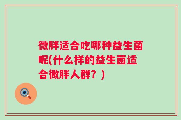 微胖适合吃哪种益生菌呢(什么样的益生菌适合微胖人群？)