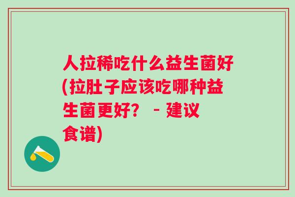 人拉稀吃什么益生菌好(拉肚子应该吃哪种益生菌更好？ - 建议食谱)