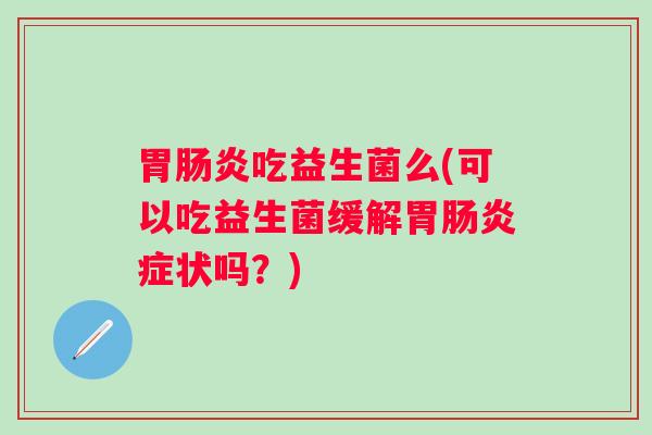 胃肠炎吃益生菌么(可以吃益生菌缓解胃肠炎症状吗？)