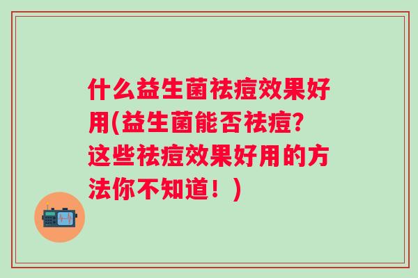 什么益生菌祛痘效果好用(益生菌能否祛痘？这些祛痘效果好用的方法你不知道！)