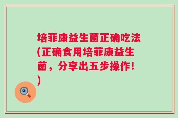 培菲康益生菌正确吃法(正确食用培菲康益生菌，分享出五步操作！)