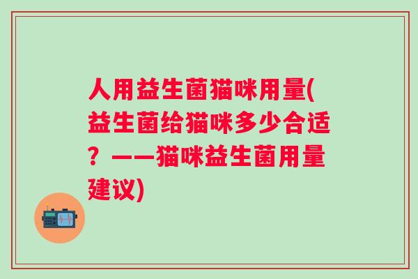 人用益生菌猫咪用量(益生菌给猫咪多少合适？——猫咪益生菌用量建议)