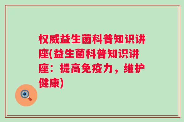 权威益生菌科普知识讲座(益生菌科普知识讲座：提高力，维护健康)