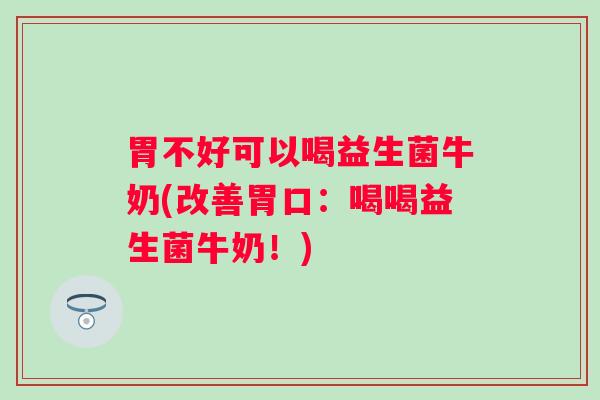 胃不好可以喝益生菌牛奶(改善胃口：喝喝益生菌牛奶！)