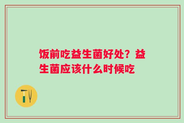 饭前吃益生菌好处？益生菌应该什么时候吃
