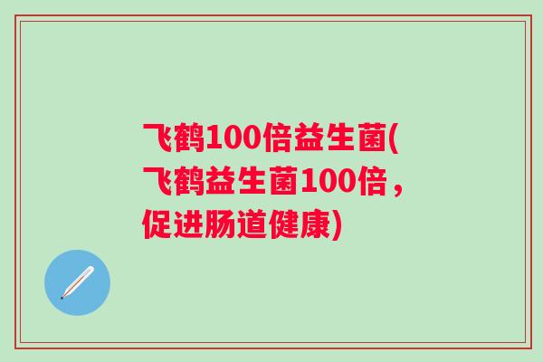 飞鹤100倍益生菌(飞鹤益生菌100倍，促进肠道健康)
