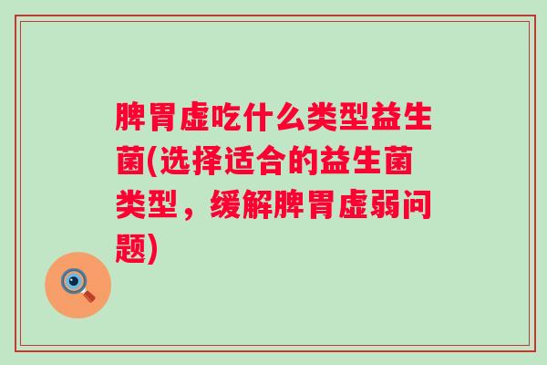 脾胃虚吃什么类型益生菌(选择适合的益生菌类型，缓解脾胃虚弱问题)