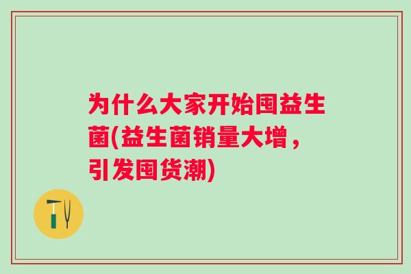 为什么大家开始囤益生菌(益生菌销量大增，引发囤货潮)