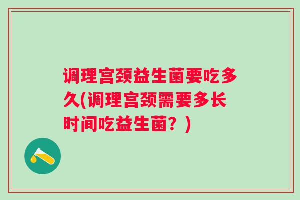 调理宫颈益生菌要吃多久(调理宫颈需要多长时间吃益生菌?) 调理宫颈益生菌要吃多久(调理宫颈需要多长时间吃益生菌?)