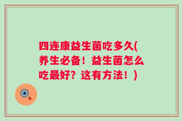 四连康益生菌吃多久(养生必备！益生菌怎么吃最好？这有方法！)