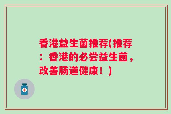 香港益生菌推荐(推荐：香港的必尝益生菌，改善肠道健康！)