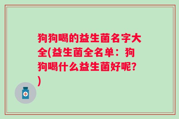 狗狗喝的益生菌名字大全(益生菌全名单：狗狗喝什么益生菌好呢？)