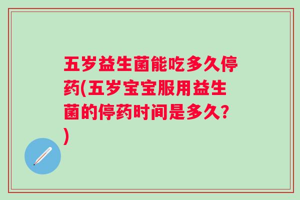 五岁益生菌能吃多久停药(五岁宝宝服用益生菌的停药时间是多久？)