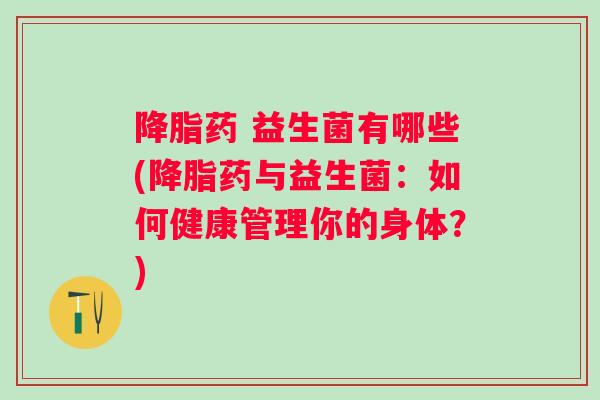 降脂药 益生菌有哪些(降脂药与益生菌：如何健康管理你的身体？)