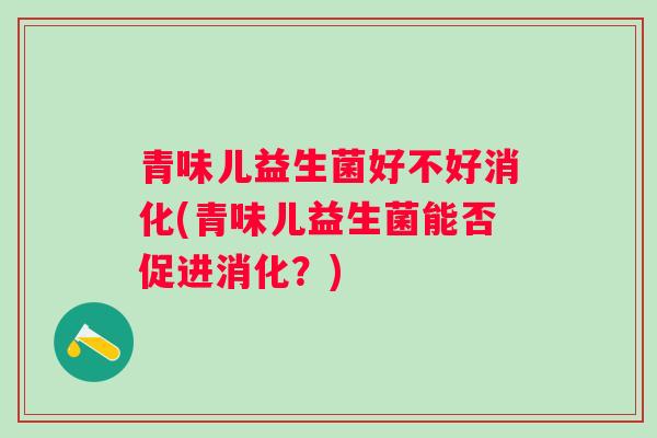 青味儿益生菌好不好消化(青味儿益生菌能否促进消化？)