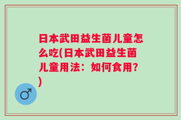 日本武田益生菌儿童怎么吃(日本武田益生菌儿童用法:如何食用?) 日本武田益生菌儿童怎么吃(日本武田益生菌儿童用法:如何食用?)