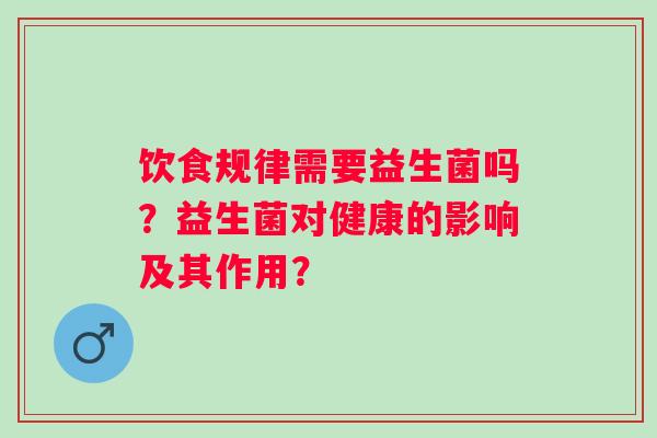 饮食规律需要益生菌吗?益生菌对健康的影响及其作用? 饮食规律需要益生菌吗?益生菌对健康的影响及其作用?