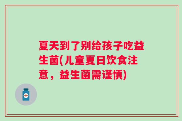 夏天到了别给孩子吃益生菌(儿童夏日饮食注意，益生菌需谨慎)