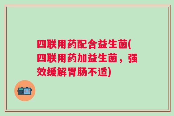 四联用药配合益生菌(四联用药加益生菌，强效缓解胃肠不适)
