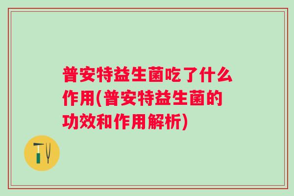 普安特益生菌吃了什么作用(普安特益生菌的功效和作用解析) 普安特益生菌吃了什么作用(普安特益生菌的功效和作用解析)