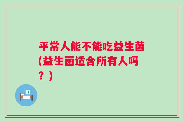 平常人能不能吃益生菌(益生菌适合所有人吗?) 平常人能不能吃益生菌(益生菌适合所有人吗?)