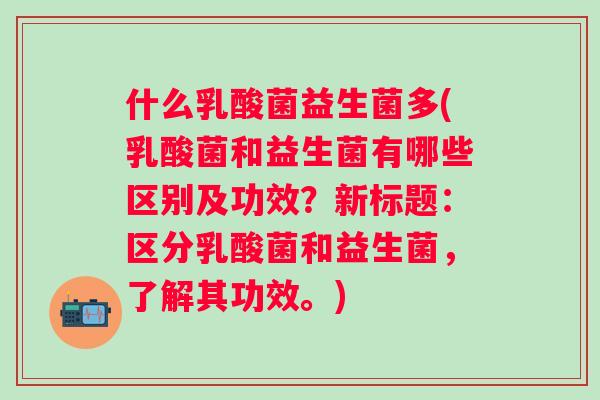 什么乳酸菌益生菌多(乳酸菌和益生菌有哪些区别及功效？新标题：区分乳酸菌和益生菌，了解其功效。)