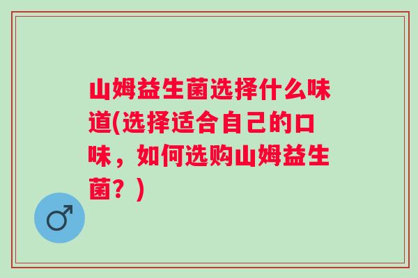 山姆益生菌选择什么味道(选择适合自己的口味，如何选购山姆益生菌？)