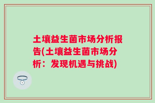 土壤益生菌市场分析报告(土壤益生菌市场分析：发现机遇与挑战)
