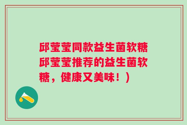 邱莹莹同款益生菌软糖邱莹莹推荐的益生菌软糖,健康又美味!) 邱莹莹同款益生菌软糖邱莹莹推荐的益生菌软糖,健康又美味!)