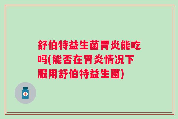 舒伯特益生菌能吃吗(能否在情况下服用舒伯特益生菌) 舒伯特益生菌能吃吗(能否在情况下服用舒伯特益生菌)