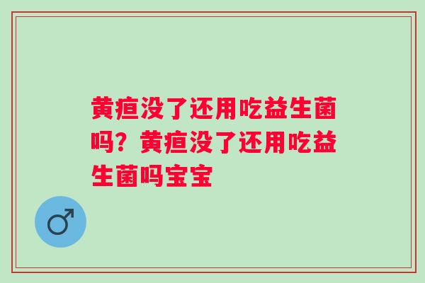 黄疸没了还用吃益生菌吗？黄疸没了还用吃益生菌吗宝宝