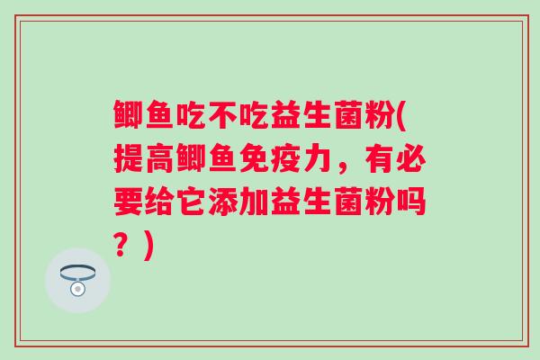 鲫鱼吃不吃益生菌粉(提高鲫鱼免疫力，有必要给它添加益生菌粉吗？)