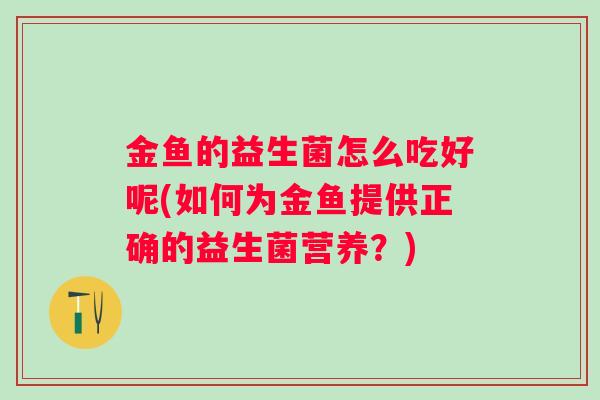 金鱼的益生菌怎么吃好呢(如何为金鱼提供正确的益生菌营养？)