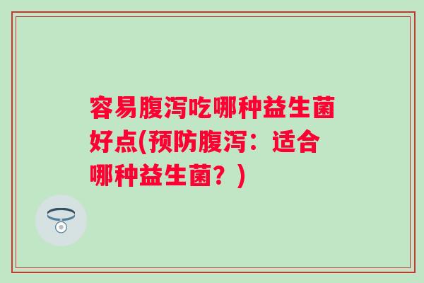 容易腹泻吃哪种益生菌好点(预防腹泻：适合哪种益生菌？)