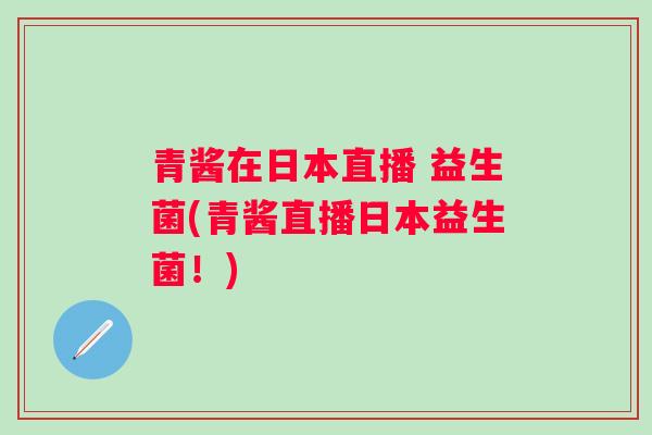 青酱在日本直播 益生菌(青酱直播日本益生菌!) 青酱在日本直播 益生菌(青酱直播日本益生菌!)