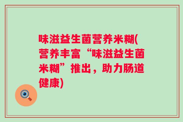 味滋益生菌营养米糊(营养丰富“味滋益生菌米糊”推出,助力肠道健康) 味滋益生菌营养米糊(营养丰富“味滋益生菌米糊”推出,助力肠道健康)