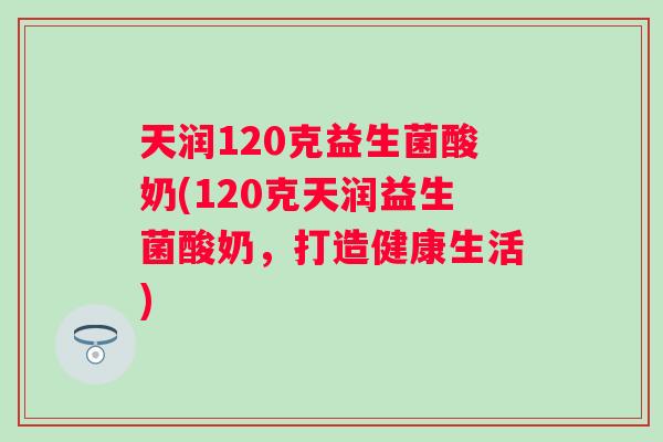 天润120克益生菌酸奶(120克天润益生菌酸奶,打造健康生活) 天润120克益生菌酸奶(120克天润益生菌酸奶,打造健康生活)