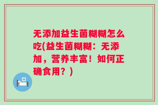 无添加益生菌糊糊怎么吃(益生菌糊糊：无添加，营养丰富！如何正确食用？)