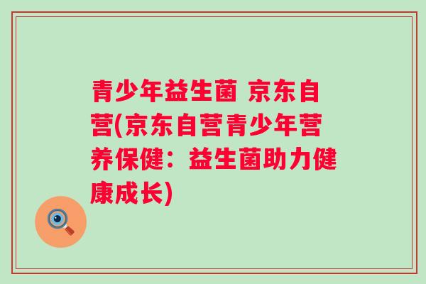 青少年益生菌 京东自营(京东自营青少年营养保健：益生菌助力健康成长)
