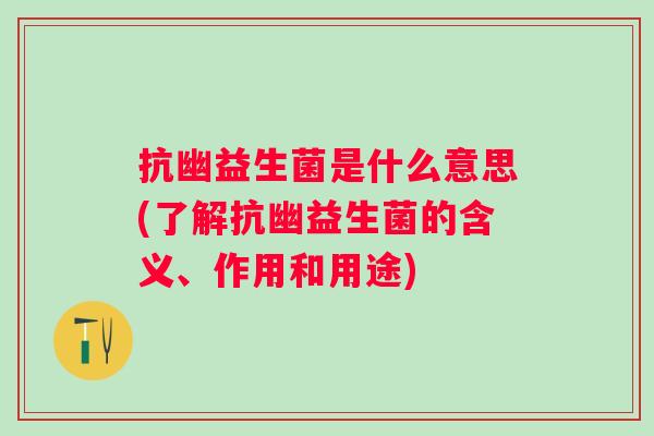 抗幽益生菌是什么意思(了解抗幽益生菌的含义、作用和用途)