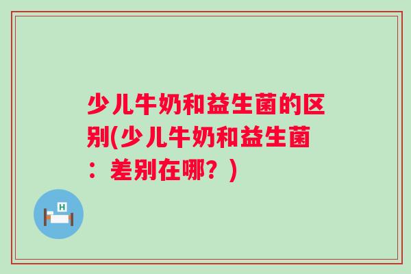 少儿牛奶和益生菌的区别(少儿牛奶和益生菌：差别在哪？)