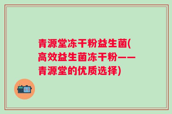 青源堂冻干粉益生菌(高效益生菌冻干粉——青源堂的优质选择)